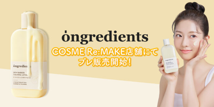 〈日本オフライン店舗初進出〉ongredientsがCOSME Re:MAKEに登場！オリヤン１位受賞のローションを含む、8アイテムをプレ販売のメイン画像